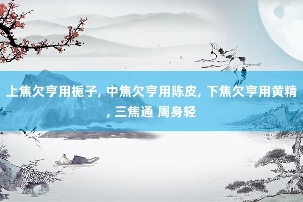 上焦欠亨用梔子, 中焦欠亨用陳皮, 下焦欠亨用黃精, 三焦通 周身輕